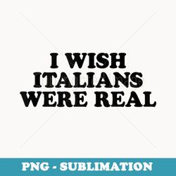 i wish italians were real baby - artistic sublimation digital file