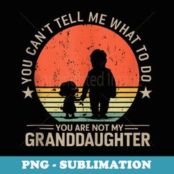 you cant tell me what to do youre not my granddaughter - png sublimation digital download