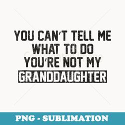 you cant tell me what to do youre not my granddaughter - unique sublimation png download