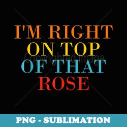 im right on top of that rose - creative sublimation png download