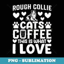 Rough Collie Cats Coffee This Is What I Love - Rough Collie