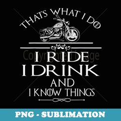 thats what i do i ride i drink and i know things - png transparent sublimation design