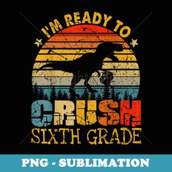 i'm ready to crush 6th grade dinosaur back to school - high-resolution png sublimation file