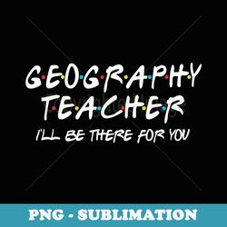 geography teacher i'll be there for you geography teacher - creative sublimation png download