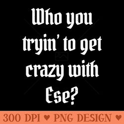 who you tryin' to get crazy with ese - png downloadable resources