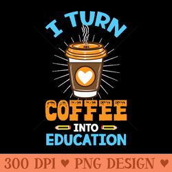 i turn coffee into education - perfect teacher gift for coffee lovers - png design downloads