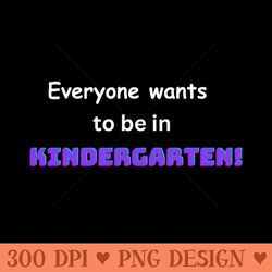 everyone wants to be in kindergarten t - downloadable png