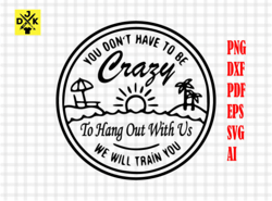 you don't have to be crazy, to hang out with us, beach girls trip svg, funny camp crew png, cricut, svg, sublimation