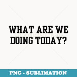 what are we doing today pe teacher back to school typography - png sublimation digital download