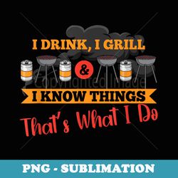 i drink, i grill, i know things, thats what i do - premium png sublimation file