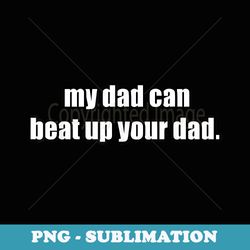 hilarious funny my dad can beat up your dad - premium png sublimation file