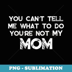 you can't tell me what to do you're not my mom - exclusive png sublimation download