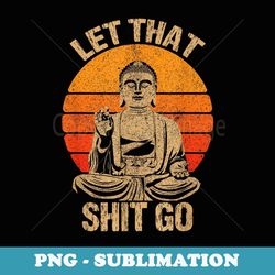 funny let that shit go buddha - instant sublimation digital download