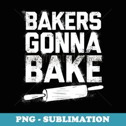 Bakers Gonna Bake - Baking Pastry Baker Chef