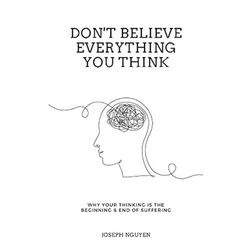 don't believe everything you think: why your thinking is the beginning & end of suffering