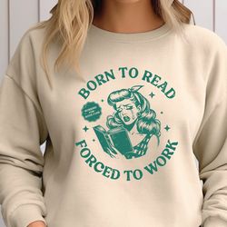 born to read sweatshirt and hoodie, forced to work sweatshirt