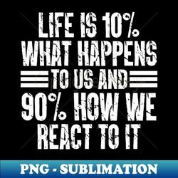 life is 10 what happens to us and 90 how we react to it - instant png sublimation download