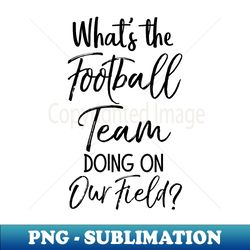 marching band what's the football team doing on our field - instant sublimation digital download