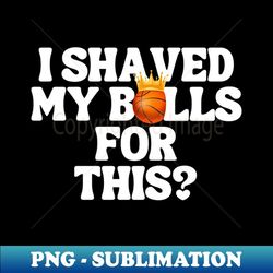 i shaved my balls for this - retro png sublimation digital download