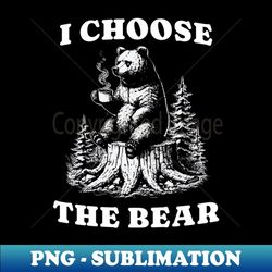 i-choose-the-bear - sublimation-ready png file