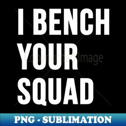 i bench your squad - png transparent sublimation file