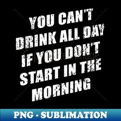 you cant drink all day without sting in the morning - decorative sublimation png file