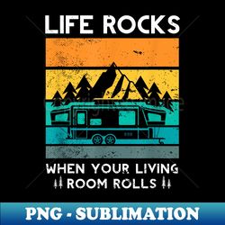 life rocks when your living room rolls for a camper camping - retro png sublimation digital download