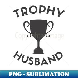 trophy husband is a real thing! - artistic sublimation digital file