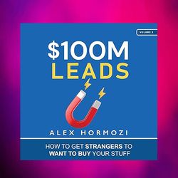 100m leads: how to get strangers to want to buy your stuff by alex hormozi