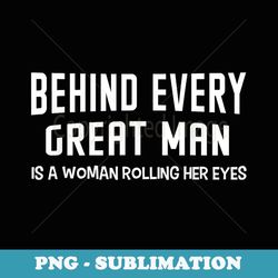 behind every great man is a woman rolling her eyes - instant sublimation digital download