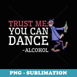 funny drunk dancing trust me you can dance alcohol - png transparent sublimation design