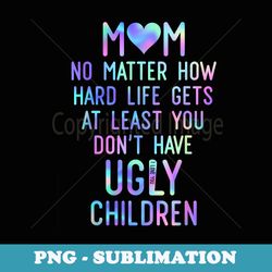 mom at least you dont have ugly children mothers day s - png transparent sublimation file