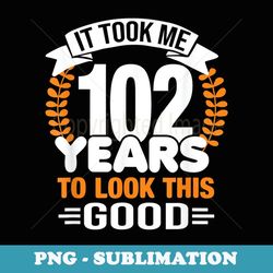 it took me 102 years to look this good 102nd birthday - stylish sublimation digital download