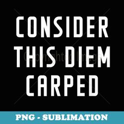 consider this diem carped funny sayings - creative sublimation png download