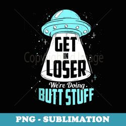 get in loser we're doing butt stuff alien ufo camping - creative sublimation png download