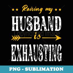 s s raising my husband is exhausting - png transparent sublimation design