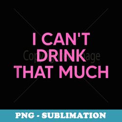 i cant drink that much - png transparent sublimation design