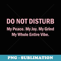 do not disturb my peace my joy my grind my whole entire vibe - signature sublimation png file