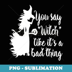 you say witch like its a bad thing funny witch - png sublimation digital download