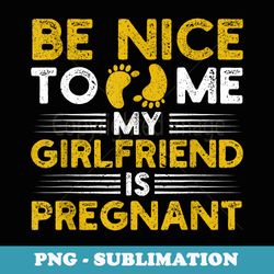 be nice to me my girlfriend is pregnant dad announcement - special edition sublimation png file