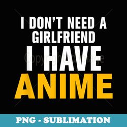 i dont need a girlfriend i have anime - png sublimation digital download