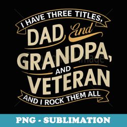 i have three titles dad grandpa veteran and i rock them all - professional sublimation digital download