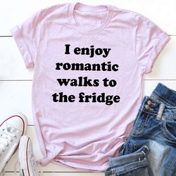 i enjoy romantic walks to the fridge tee