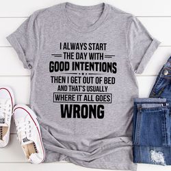 i always start the day with good intentions t-shirt