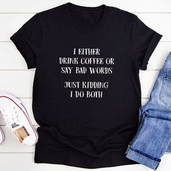 i either drink coffee or i say bad words just kidding i do both t-shirt