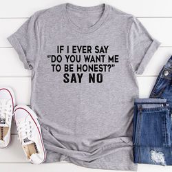 if i ever say do you want me to be honest t-shirt