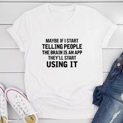 maybe if i start telling people the brain is an app they'll start using it t-shirt