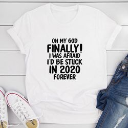 oh my god finally i was afraid i’d be stuck in 2020 forever t-shirt