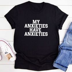 my anxieties have anxieties t-shirt