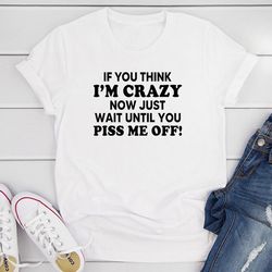 if you think i’m crazy now just wait until you piss me off t-shirt